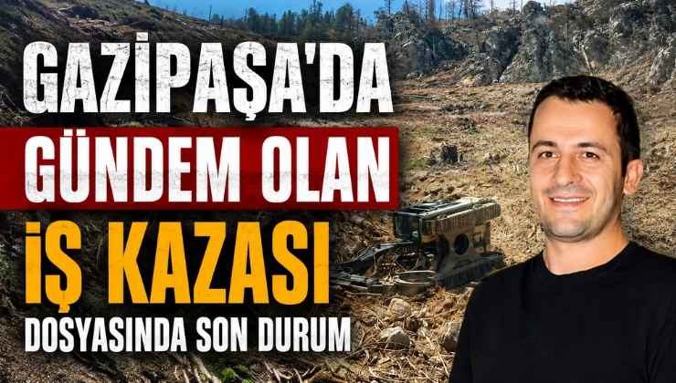 Gazipaşa’da Gündem Olan İş Kazası Dosyasında Son Durum