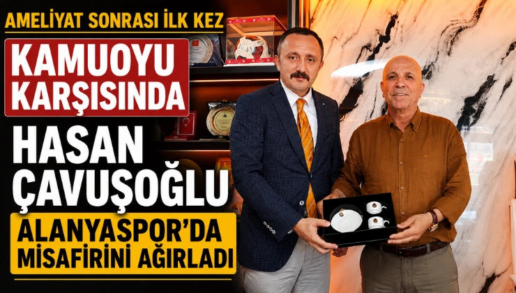 AMELİYAT SONRASI İLK KEZ KAMUOYU KARŞISINDA HASAN ÇAVUŞOĞLU ALANYASPOR’DA MİSAFİRİNİ AĞIRLADI