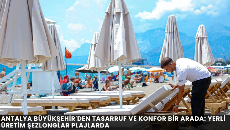 Antalya Büyükşehir’den Tasarruf ve Konfor Bir Arada: Yerli Üretim Şezlonglar Plajlarda