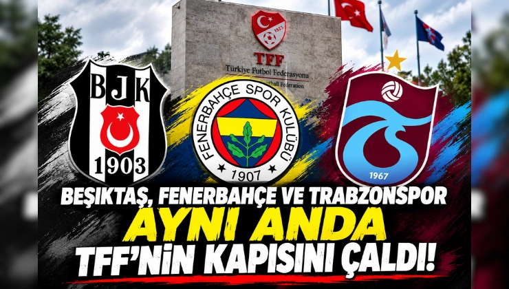Beşiktaş, Fenerbahçe ve Trabzonspor Aynı Anda TFF’nin Kapısını Çaldı!