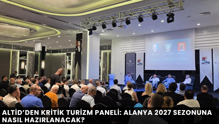 ALTİD’den Kritik Turizm Paneli: Alanya 2027 Sezonuna Nasıl Hazırlanacak?