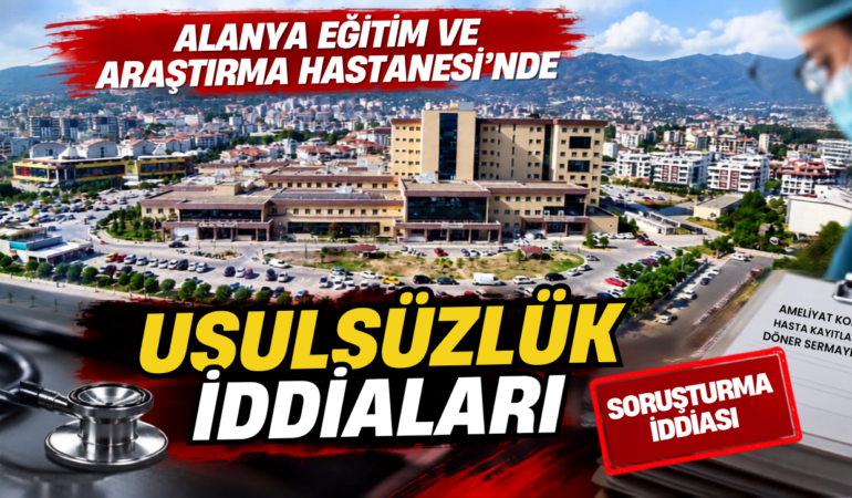 Alanya Eğitim ve Araştırma Hastanesi’nde Usulsüzlük İddiaları